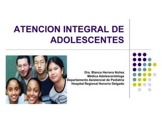 ATENCION INTEGRAL DE
ADOLESCENTES
Dra. Blanca Herrera Núñez
Médica Adolescentóloga
Departamento Asistencial de Pediatría
Hospital Regional Honorio Delgado
 