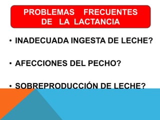 PROBLEMAS FRECUENTES 
DE LA LACTANCIA 
• INADECUADA INGESTA DE LECHE? 
• AFECCIONES DEL PECHO? 
• SOBREPRODUCCIÓN DE LECHE? 
 