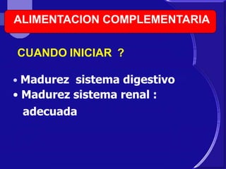 ALIMENTACION COMPLEMENTARIA 
CUANDO INICIAR ? 
• Madurez sistema digestivo 
• Madurez sistema renal : 
adecuada 
 