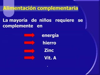 Alimentación complementaria 
La mayoría de niños requiere se 
complemente en 
energía 
hierro 
Zinc 
Vit. A 
. 
 