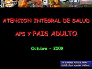 ATENCION INTEGRAL DE SALUDAPS Y PAIS ADULTO Octubre - 2009 Dr. Fernando Valencia Borda Red de Salud Arequipa Caylloma 