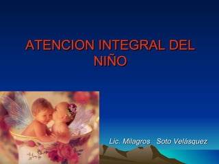 ATENCION INTEGRAL DEL NIÑO Lic. Milagros  Soto Velásquez 