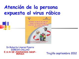 Atención de la persona
expuesta al virus rábico




  Dr.Roberto Linares Pizarro
      DIRESA-CALLAO
E.S.N DE ZOONOSIS DGSP-
          MINSA                Trujillo septiembre 2012
 