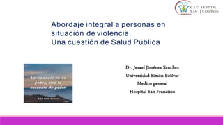 Abordaje integral a personas en
situación de violencia.
Una cuestión de Salud Pública
Dr. Jezael Jiménez Sánchez
Universidad Simón Bolívar
Medico general
Hospital San Francisco
 
