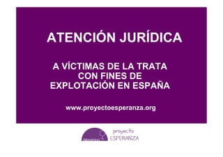 ATENCIÓN JURÍDICA

A VÍCTIMAS DE LA TRATA
     CON FINES DE
EXPLOTACIÓN EN ESPAÑA

  www.proyectoesperanza.org
 