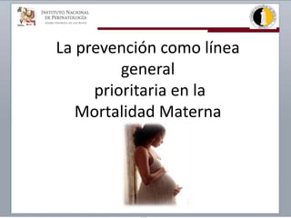 La prevención como línea
general
prioritaria en la
Mortalidad Materna
 