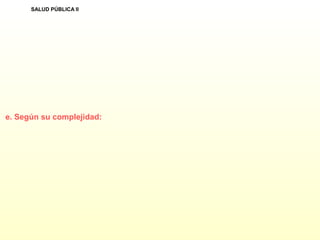 e. Según su complejidad:
SALUD PÚBLICA II
 