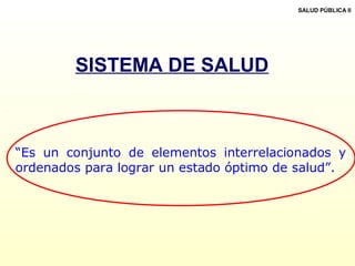 SISTEMA DE SALUD
“Es un conjunto de elementos interrelacionados y
ordenados para lograr un estado óptimo de salud”.
SALUD PÚBLICA II
 