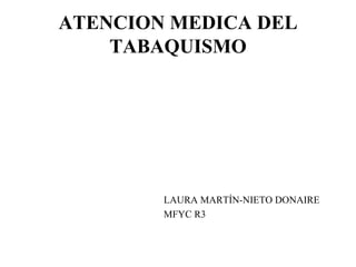 ATENCION MEDICA DEL 
TABAQUISMO 
LAURA MARTÍN-NIETO DONAIRE 
MFYC R3 
 