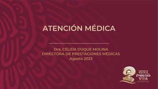 ATENCIÓN MÉDICA
Dra. CÉLIDA DUQUE MOLINA
DIRECTORA DE PRESTACIONES MÉDICAS
Agosto 2023
 