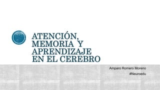 ATENCIÓN,
MEMORIA Y
APRENDIZAJE
EN EL CEREBRO
Amparo Romero Moreno
#Neuroedu
 
