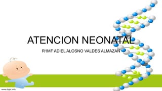 ATENCION NEONATAL
R1MF ADIEL ALOSNO VALDES ALMAZAN
 