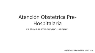 Atención Obstetrica Pre-
Hospitalaria
E.E./TUM B ARROYO QUEVEDO LUIS DANIEL
MAZATLAN, SINALOA 21 DE JUNIO 2014
 