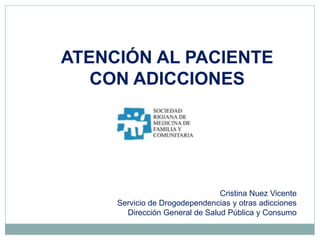 ATENCIÓN AL PACIENTE
CON ADICCIONES
Cristina Nuez Vicente
Servicio de Drogodependencias y otras adicciones
Dirección General de Salud Pública y Consumo
 