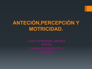 ANTECIÓN,PERCEPCIÓN Y
MOTRICIDAD.
LUISA FERNANDA JIMENEZ
RIVERA
COMPARTIR,DISCUTIR Y
APRENDER
 
