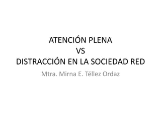 ATENCIÓN PLENA
VS
DISTRACCIÓN EN LA SOCIEDAD RED
Mtra. Mirna E. Téllez Ordaz
 