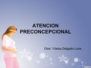 ATENCION
PRECONCEPCIONAL
Obst. Ydelsa Delgado Luna
 