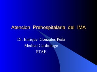 Atencion Prehospitalaria del IMA

  Dr. Enrique Gonzales Peña
      Medico Cardiologo
            STAE
 