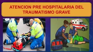 ATENCION PRE HOSPITALARIA DEL
TRAUMATISMO GRAVE
 