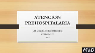 ATENCION
PREHOSPITALARIA
MD. MIGUEL COBA BALLESTAS
CEPRODENT
2018
 
