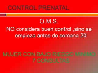 CONTROL PRENATAL
O.M.S.
NO considera buen control ,sino se
empieza antes de semana 20
MUJER CON BAJO RIESGO MINIMO
7 CONSULTAS
 