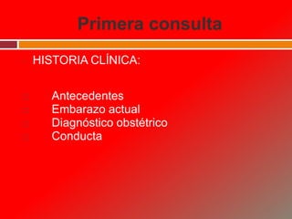 • HISTORIA CLÍNICA:
 Antecedentes
 Embarazo actual
 Diagnóstico obstétrico
 Conducta
Primera consulta
 