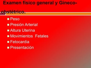 Examen físico general y Gineco-
obstétrico.
 Peso
 Presión Arterial
 Altura Uterina
 Movimientos Fetales
 Fetocardia
 Presentación
 