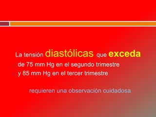La tensión diastólicas que exceda
 de 75 mm Hg en el segundo trimestre
 y 85 mm Hg en el tercer trimestre
requieren una observación cuidadosa
 