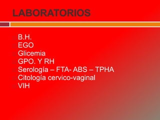 LABORATORIOS
 B.H.
 EGO
 Glicemia
 GPO. Y RH
 Serología – FTA- ABS – TPHA
 Citología cervico-vaginal
 VIH
 