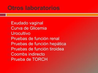 Otros laboratorios
 Exudado vaginal
 Curva de Glicemia
 Urocultivo
 Pruebas de función renal
 Pruebas de función hepática
 Pruebas de función tiroidea
 Coombs indirecto
 Prueba de TORCH
 