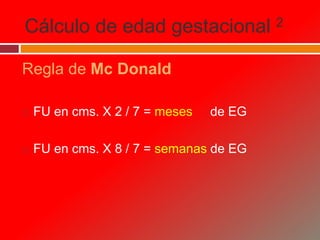 Cálculo de edad gestacional 2
Regla de Mc Donald
 FU en cms. X 2 / 7 = meses de EG
 FU en cms. X 8 / 7 = semanas de EG
 