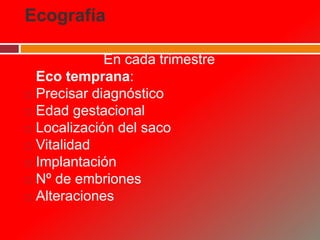 Ecografía
En cada trimestre
Eco temprana:
 Precisar diagnóstico
 Edad gestacional
 Localización del saco
 Vitalidad
 Implantación
 Nº de embriones
 Alteraciones
 