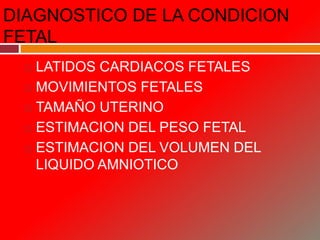DIAGNOSTICO DE LA CONDICION
FETAL
 LATIDOS CARDIACOS FETALES
 MOVIMIENTOS FETALES
 TAMAÑO UTERINO
 ESTIMACION DEL PESO FETAL
 ESTIMACION DEL VOLUMEN DEL
LIQUIDO AMNIOTICO
 
