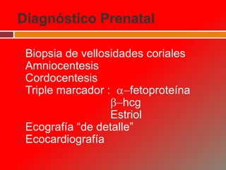 Diagnóstico Prenatal
 Biopsia de vellosidades coriales
 Amniocentesis
 Cordocentesis
 Triple marcador : a-fetoproteína
b-hcg
Estriol
 Ecografía “de detalle”
 Ecocardiografía
 