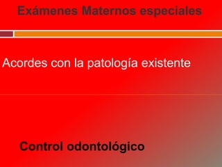 Exámenes Maternos especiales
Control odontológico
Acordes con la patología existente
 