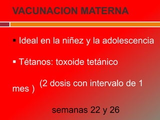 VACUNACION MATERNA
 Ideal en la niñez y la adolescencia
 Tétanos: toxoide tetánico
(2 dosis con intervalo de 1
mes )
semanas 22 y 26
 