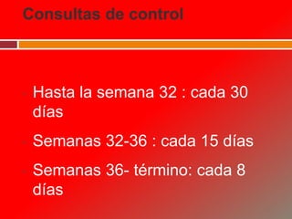 Consultas de control
• Hasta la semana 32 : cada 30
días
• Semanas 32-36 : cada 15 días
• Semanas 36- término: cada 8
días
 