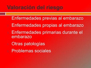 Valoración del riesgo
1. Enfermedades previas al embarazo
2. Enfermedades propias al embarazo
3. Enfermedades primarias durante el
embarazo
4. Otras patologías
5. Problemas sociales
 