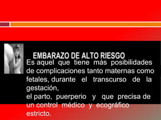 Es aquel que tiene más posibilidades
de complicaciones tanto maternas como
fetales, durante el transcurso de la
gestación,
el parto, puerperio y que precisa de
un control médico y ecográfico
estricto.
 