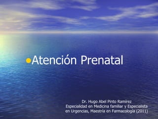 •Atención Prenatal

                 Dr. Hugo Abel Pinto Ramírez
       Especialidad en Medicina familiar y Especialista
       en Urgencias, Maestría en Farmacología (2011)
 