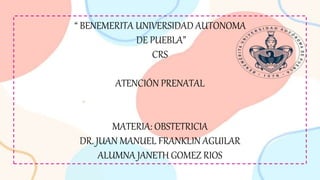 “ BENEMERITA UNIVERSIDAD AUTONOMA
DE PUEBLA”
CRS
ATENCIÓN PRENATAL
MATERIA: OBSTETRICIA
DR. JUAN MANUEL FRANKLIN AGUILAR
ALUMNA JANETH GOMEZ RIOS
 