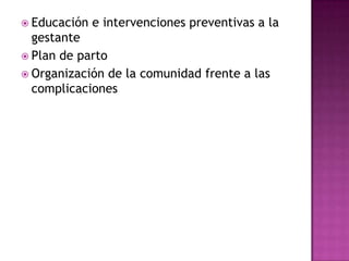  Educación   e intervenciones preventivas a la
  gestante
 Plan de parto
 Organización de la comunidad frente a las
  complicaciones
 