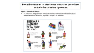 Procedimientos en las atenciones prenatales posteriores
en todas las consultas siguientes:
Signos y síntomas de alarma
• Su presencia obliga a referir inmediatamente al establecimiento de salud con
mayor capacidad resolutiva, según el caso para su atención:
 