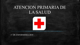 ATENCION PRIMARIA DE
LA SALUD
1° DE ENFERMERIA 2018
 