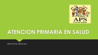 ATENCION PRIMARIA EN SALUD
PRACTICAS MEDICAS I
 
