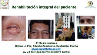 Rehabilitación integral del paciente
Prótesis oculares
Óptica La Paz, Alberto Zambrano, Ocularista, Manta
alvizam26@hotmail.com
Av 24 de Mayo, frente al Nuevo Tarqui
 