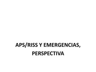 APS/RISS Y EMERGENCIAS,
PERSPECTIVA
 