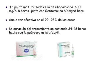  La pauta mas utilizada es la de Clindamicina 600
mg/6-8 horas junto con Gentamicina 80 mg/8 hora
 Suele ser efectiva en el 90- 95% de los casos
 La duración del tratamiento se extiende 24-48 horas
hasta que la puérpera esté afebril.
 