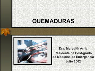 QUEMADURAS 
Dra. Meredith Arria 
Residente de Post-grado 
de Medicina de Emergencia 
Julio 2002 
 
