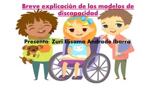 Breve explicación de los modelos de
discapacidad
Presenta: Zuri Elisama Andrade Ibarra.
 